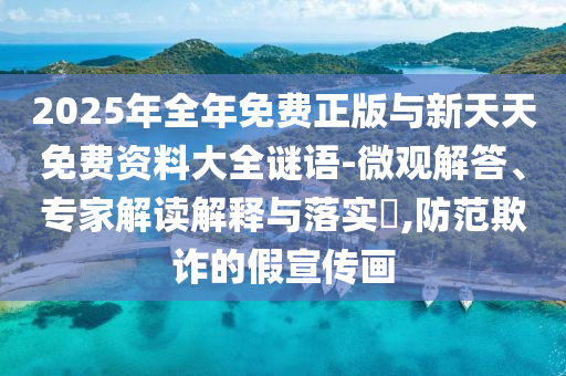 2025年全年免費(fèi)正版與新天天免費(fèi)資料大全謎語-微觀解答、專家解讀解釋與落實(shí)?,防范欺詐的假宣傳畫
