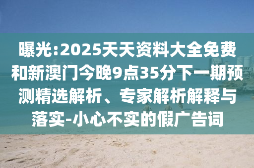 曝光:2025天天資料大全免費和新澳門今晚9點35分下一期預(yù)測精選解析、專家解析解釋與落實-小心不實的假廣告詞