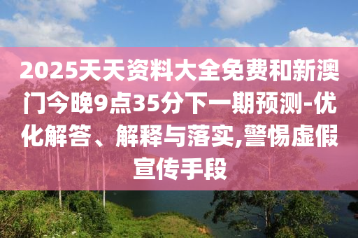 2025天天資料大全免費和新澳門今晚9點35分下一期預(yù)測-優(yōu)化解答、解釋與落實,警惕虛假宣傳手段