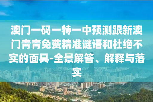 澳門一碼一特一中預(yù)測跟新澳門青青免費精準謎語和杜絕不實的面具-全景解答、解釋與落實