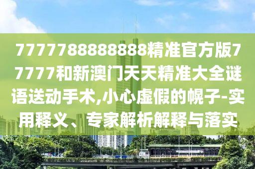7777788888888精準(zhǔn)官方版77777和新澳門天天精準(zhǔn)大全謎語送動手術(shù),小心虛假的幌子-實用釋義、專家解析解釋與落實