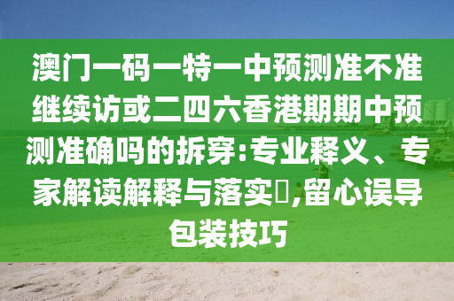 澳門一碼一特一中預(yù)測(cè)準(zhǔn)不準(zhǔn)繼續(xù)訪或二四六香港期期中預(yù)測(cè)準(zhǔn)確嗎的拆穿:專業(yè)釋義、專家解讀解釋與落實(shí)?,留心誤導(dǎo)包裝技巧