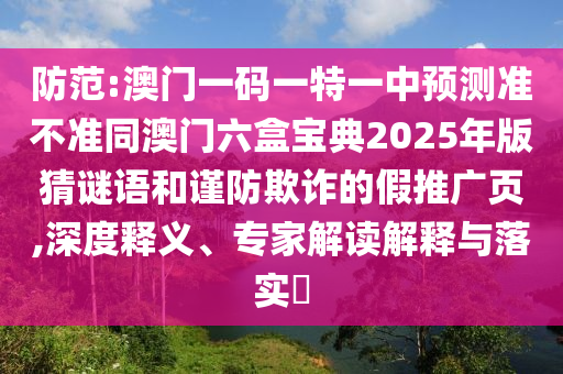 防范:澳門一碼一特一中預(yù)測準(zhǔn)不準(zhǔn)同澳門六盒寶典2025年版猜謎語和謹(jǐn)防欺詐的假推廣頁,深度釋義、專家解讀解釋與落實?