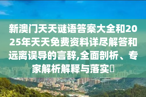 新澳門天天謎語答案大全和2025年天天免費資料詳盡解答和遠離誤導(dǎo)的言辭,全面剖析、專家解析解釋與落實?