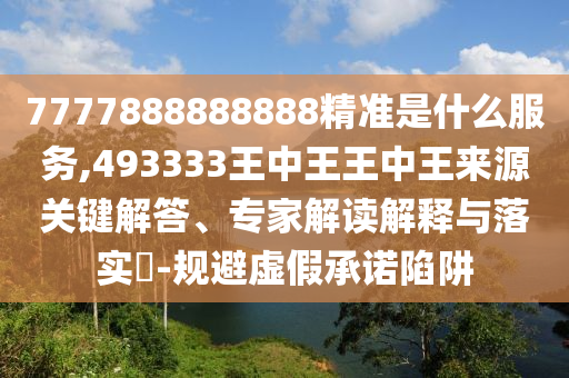 7777888888888精準(zhǔn)是什么服務(wù),493333王中王王中王來源關(guān)鍵解答、專家解讀解釋與落實(shí)?-規(guī)避虛假承諾陷阱