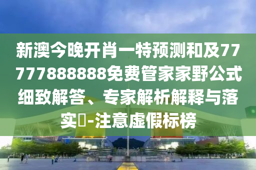 新澳今晚開肖一特預測和及77777888888免費管家家野公式細致解答、專家解析解釋與落實?-注意虛假標榜