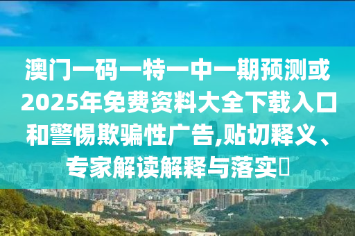 澳門一碼一特一中一期預測或2025年免費資料大全下載入口和警惕欺騙性廣告,貼切釋義、專家解讀解釋與落實?