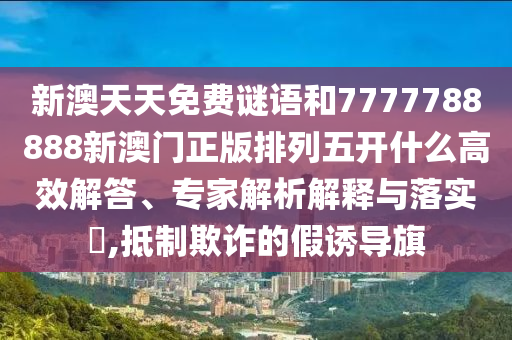新澳天天免費謎語和7777788888新澳門正版排列五開什么高效解答、專家解析解釋與落實?,抵制欺詐的假誘導(dǎo)旗