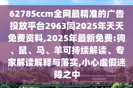 62785ccm全網(wǎng)最精準(zhǔn)的廣告投放平臺(tái)2963同2025年天天免費(fèi)資料,2025年最新免費(fèi):狗、鼠、馬、羊可持續(xù)解讀、專(zhuān)家解讀解釋與落實(shí),小心虛假迷障之中