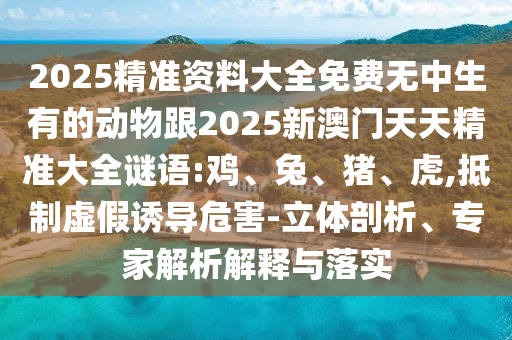 2025精準(zhǔn)資料大全免費(fèi)無中生有的動(dòng)物跟2025新澳門天天精準(zhǔn)大全謎語:雞