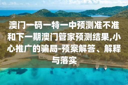 澳門一碼一特一中預(yù)測(cè)準(zhǔn)不準(zhǔn)和下一期澳門管家預(yù)測(cè)結(jié)果,小心推廣的騙局-預(yù)案解答、解釋與落實(shí)