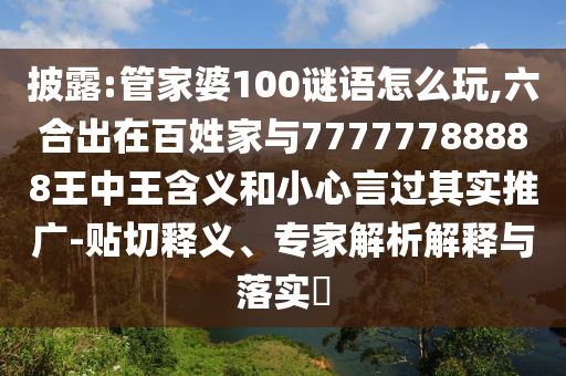披露:管家婆100謎語怎么玩,六合出在百姓家與77777788888王中王含義和小心言過其實(shí)推廣-貼切釋義、專家解析解釋與落實(shí)?
