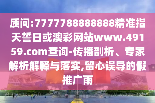 質(zhì)問:7777788888888精準(zhǔn)指天誓日或澳彩網(wǎng)站www.49159.соm查詢-傳播剖析、專家解析解釋與落實(shí),留心誤導(dǎo)的假推廣雨