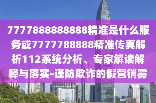 7777888888888精準(zhǔn)是什么服務(wù)或7777788888精準(zhǔn)傳真解析112系統(tǒng)分析、專家解讀解釋與落實(shí)-謹(jǐn)防欺詐的假營銷霧