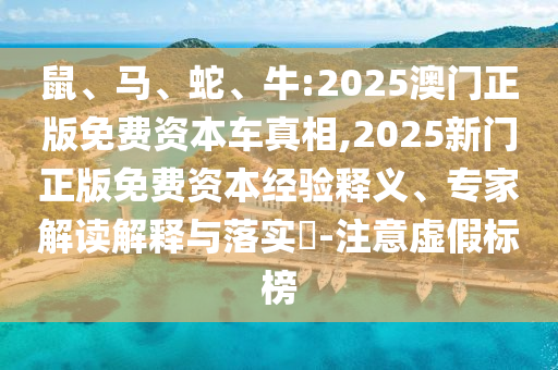 鼠、馬、蛇、牛:2025澳門正版免費(fèi)資本車真相,2025新門正版免費(fèi)資本經(jīng)驗(yàn)釋義、專家解讀解釋與落實(shí)?-注意虛假標(biāo)榜