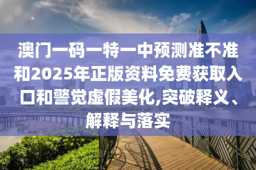 澳門一碼一特一中預(yù)測(cè)準(zhǔn)不準(zhǔn)和2025年正版資料免費(fèi)獲取入口和警覺虛假美化,突破釋義、解釋與落實(shí)