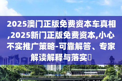 2025澳門正版免費(fèi)資本車真相,2025新門正版免費(fèi)資本,小心不實(shí)推廣策略-可靠解答、專家解讀解釋與落實(shí)?