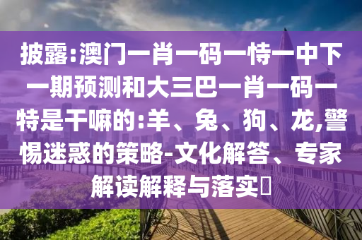 澳門一肖一碼一恃一中下一期預(yù)測和大三巴一肖一碼一特是干嘛的:羊
