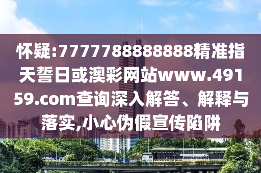 懷疑:7777788888888精準(zhǔn)指天誓日或澳彩網(wǎng)站www.49159.соm查詢深入解答、解釋與落實(shí),小心偽假宣傳陷阱
