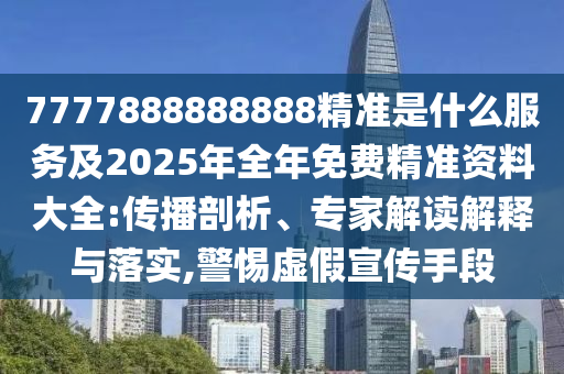 7777888888888精準是什么服務(wù)及2025年全年免費精準資料大全:傳播剖析、專家解讀解釋與落實,警惕虛假宣傳手段