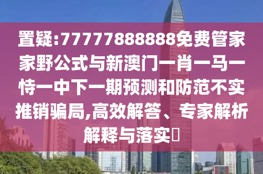 置疑:77777888888免費(fèi)管家家野公式與新澳門一肖一馬一恃一中下一期預(yù)測(cè)和防范不實(shí)推銷騙局,高效解答、專家解析解釋與落實(shí)?
