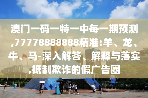 澳門一碼一特一中每一期預(yù)測(cè),77778888888精準(zhǔn):羊、龍、牛、馬-深入解答、解釋與落實(shí),抵制欺詐的假?gòu)V告圈