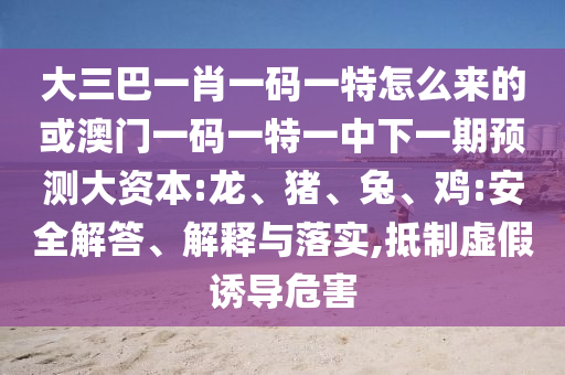 大三巴一肖一碼一特怎么來(lái)的或澳門一碼一特一中下一期預(yù)測(cè)大資本:龍、豬、兔、雞:安全解答、解釋與落實(shí),抵制虛假誘導(dǎo)危害