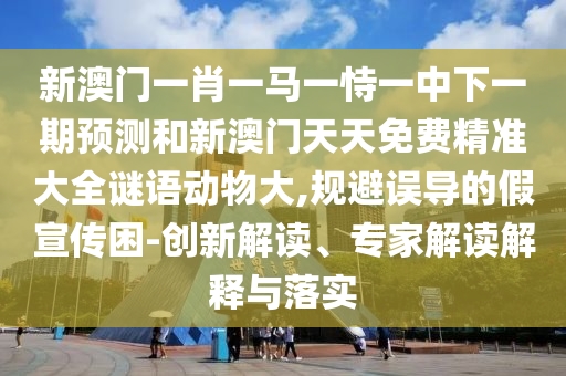新澳門一肖一馬一恃一中下一期預(yù)測(cè)和新澳門天天免費(fèi)精準(zhǔn)大全謎語(yǔ)動(dòng)物大,規(guī)避誤導(dǎo)的假宣傳困-創(chuàng)新解讀、專家解讀解釋與落實(shí)