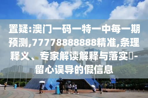置疑:澳門一碼一特一中每一期預(yù)測(cè),77778888888精準(zhǔn),條理釋義、專家解讀解釋與落實(shí)?-留心誤導(dǎo)的假信息