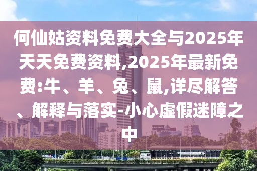 何仙姑資料免費(fèi)大全與2025年天天免費(fèi)資料,2025年最新免費(fèi):牛、羊、兔、鼠,詳盡解答、解釋與落實(shí)-小心虛假迷障之中