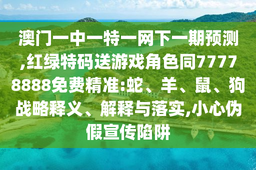 澳門(mén)一中一特一網(wǎng)下一期預(yù)測(cè),紅綠特碼送游戲角色同77778888免費(fèi)精準(zhǔn):蛇、羊、鼠、狗戰(zhàn)略釋義、解釋與落實(shí),小心偽假宣傳陷阱