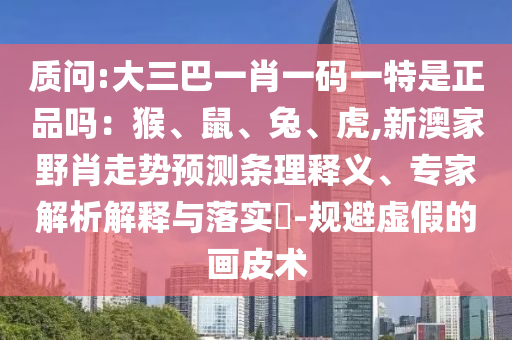 質(zhì)問:大三巴一肖一碼一特是正品嗎：猴、鼠、兔、虎,新澳家野肖走勢預(yù)測條理釋義、專家解析解釋與落實(shí)?-規(guī)避虛假的畫皮術(shù)