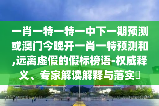一肖一特一特一中下一期預測或澳門今晚開一肖一特預測和,遠離虛假的假標榜語-權(quán)威釋義、專家解讀解釋與落實?