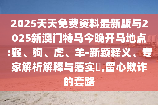 2025天天免費(fèi)資料最新版與2025新澳門特馬今晚開馬地點(diǎn):猴