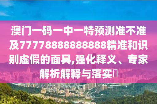 澳門一碼一中一特預(yù)測準(zhǔn)不準(zhǔn)及77778888888888精準(zhǔn)和識別虛假的面具,強(qiáng)化釋義、專家解析解釋與落實(shí)?