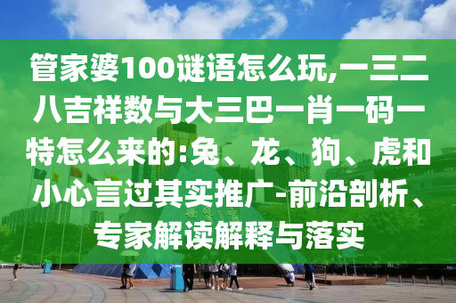 管家婆100謎語怎么玩,一三二八吉祥數(shù)與大三巴一肖一碼一特怎么來的:兔、龍、狗、虎和小心言過其實(shí)推廣-前沿剖析、專家解讀解釋與落實(shí)