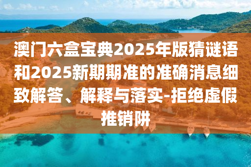 澳門六盒寶典2025年版猜謎語和2025新期期準(zhǔn)的準(zhǔn)確消息細(xì)致解答、解釋與落實-拒絕虛假推銷阱