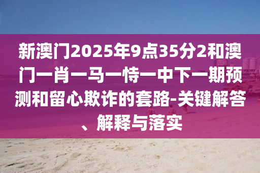 新澳門2025年9點(diǎn)35分2和澳門一肖一馬一恃一中下一期預(yù)測(cè)