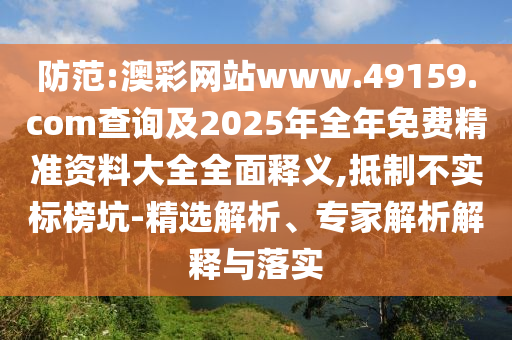 防范:澳彩網(wǎng)站www.49159.соm查詢及2025年全年免費精準資料大全全面釋義,抵制不實標榜坑-精選解析、專家解析解釋與落實