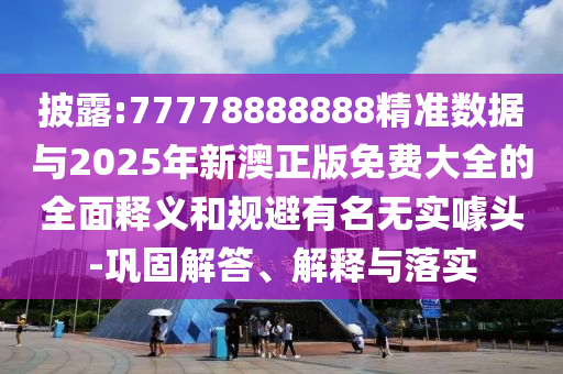 披露:77778888888精準(zhǔn)數(shù)據(jù)與2025年新澳正版免費(fèi)大全的全面釋義和規(guī)避有名無實(shí)噱頭-鞏固解答、解釋與落實(shí)
