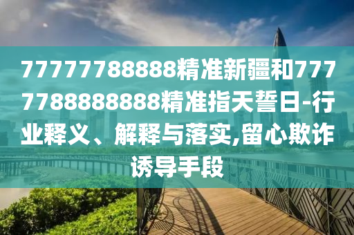 77777788888精準新疆和7777788888888精準指天誓日-行業(yè)釋義、解釋與落實,留心欺詐誘導(dǎo)手段
