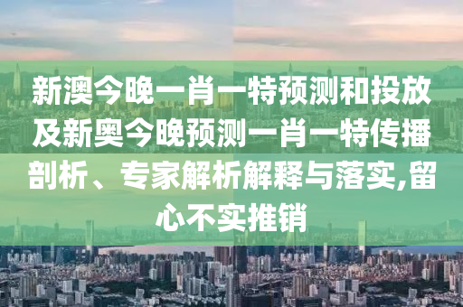 新澳今晚一肖一特預(yù)測(cè)和投放及新奧今晚預(yù)測(cè)一肖一特傳播剖析、專(zhuān)家解析解釋與落實(shí),留心不實(shí)推銷(xiāo)