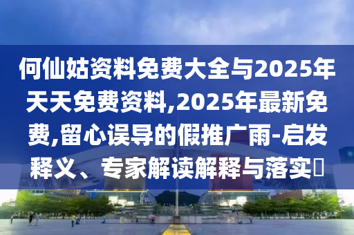 何仙姑資料免費(fèi)大全與2025年天天免費(fèi)資料,2025年最新免費(fèi),留心誤導(dǎo)的假推廣雨-啟發(fā)釋義、專(zhuān)家解讀解釋與落實(shí)?