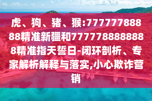 虎、狗、豬、猴:77777788888精準新疆和7777788888888精準指天誓日-閉環(huán)剖析、專家解析解釋與落實,小心欺詐營銷