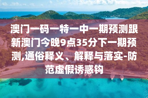 澳門一碼一特一中一期預(yù)測跟新澳門今晚9點35分下一期預(yù)測,通俗釋義、解釋與落實-防范虛假誘惑鉤