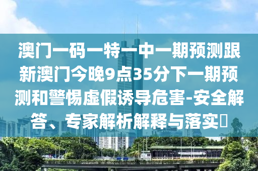 澳門一碼一特一中一期預(yù)測跟新澳門今晚9點35分下一期預(yù)測和警惕虛假誘導(dǎo)危害-安全解答、專家解析解釋與落實?