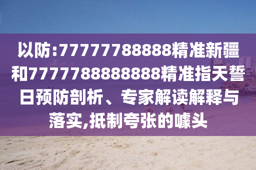 以防:77777788888精準新疆和7777788888888精準指天誓日預(yù)防剖析、專家解讀解釋與落實,抵制夸張的噱頭