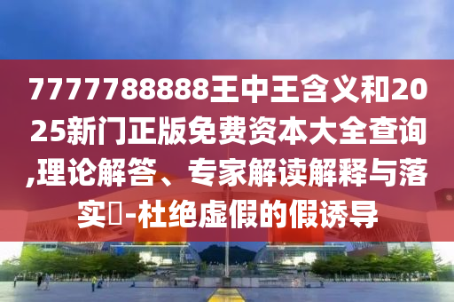 7777788888王中王含義和2025新門(mén)正版免費(fèi)資本大全查詢