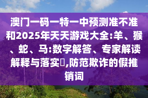 澳門(mén)一碼一特一中預(yù)測(cè)準(zhǔn)不準(zhǔn)和2025年天天游戲大全:羊、猴、蛇、馬:數(shù)字解答、專家解讀解釋與落實(shí)?,防范欺詐的假推銷詞