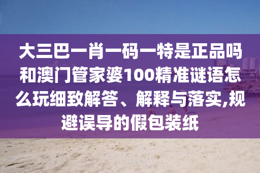 大三巴一肖一碼一特是正品嗎和澳門管家婆100精準謎語怎么玩